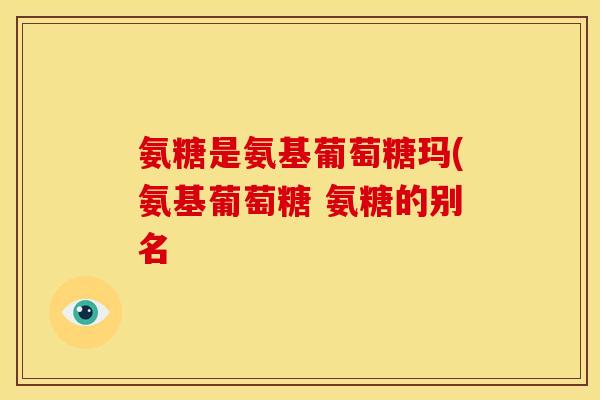 氨糖是氨基葡萄糖玛(氨基葡萄糖 氨糖的别名