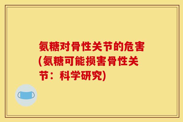 氨糖对骨性关节的危害(氨糖可能损害骨性关节:科学研究) 氨糖对骨性关节的危害(氨糖可能损害骨性关节:科学研究)