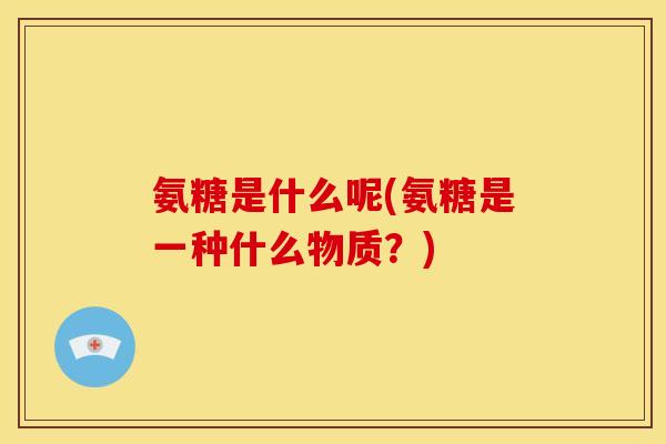 氨糖是什么呢(氨糖是一种什么物质?) 氨糖是什么呢(氨糖是一种什么物质?)