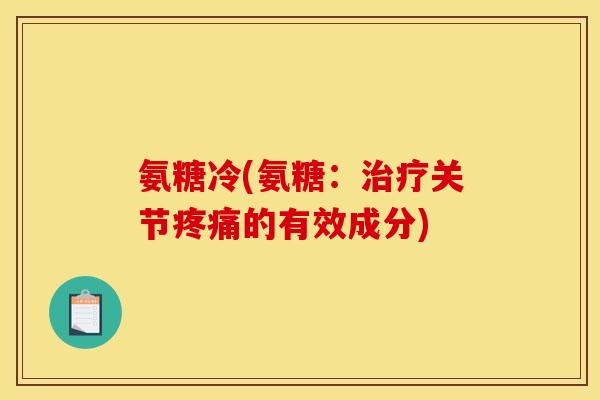 氨糖冷(氨糖：关节的有效成分)