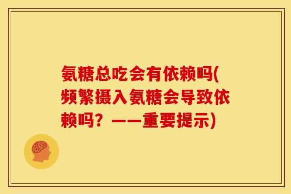 氨糖总吃会有依赖吗(频繁摄入氨糖会导致依赖吗?——重要提示) 氨糖总吃会有依赖吗(频繁摄入氨糖会导致依赖吗?——重要提示)