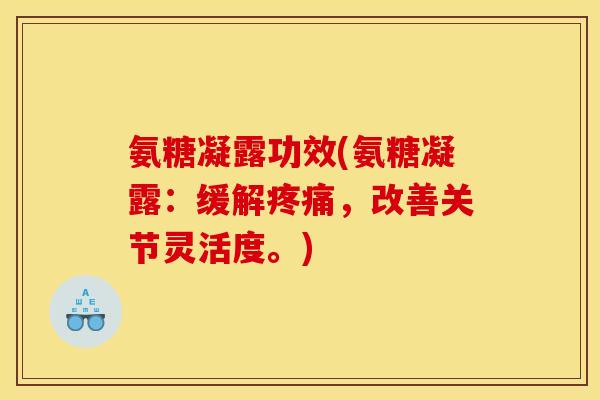 氨糖凝露功效(氨糖凝露：缓解，改善关节灵活度。)