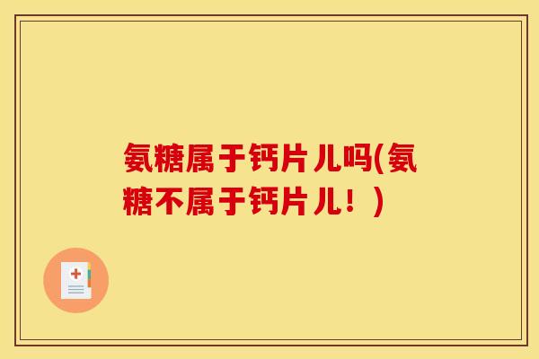 氨糖属于钙片儿吗(氨糖不属于钙片儿!) 氨糖属于钙片儿吗(氨糖不属于钙片儿!)