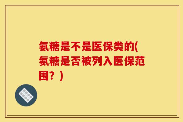 氨糖是不是医保类的(氨糖是否被列入医保范围？)