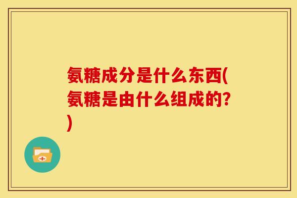 氨糖成分是什么东西(氨糖是由什么组成的?) 氨糖成分是什么东西(氨糖是由什么组成的?)