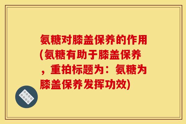 氨糖对膝盖保养的作用(氨糖有助于膝盖保养,重拍标题为:氨糖为膝盖保养发挥功效) 氨糖对膝盖保养的作用(氨糖有助于膝盖保养,重拍标题为:氨糖为膝盖保养发挥功效)