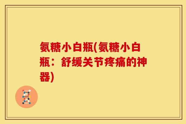 氨糖小白瓶(氨糖小白瓶：舒缓关节的神器)