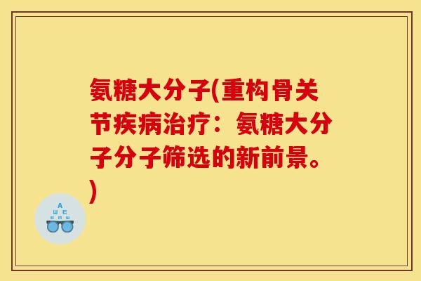 氨糖大分子(重构骨关节：氨糖大分子分子筛选的新前景。)