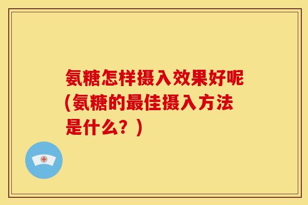 氨糖怎样摄入效果好呢(氨糖的佳摄入方法是什么?) 氨糖怎样摄入效果好呢(氨糖的佳摄入方法是什么?)