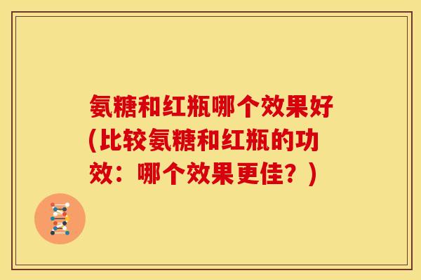 氨糖和红瓶哪个效果好(比较氨糖和红瓶的功效：哪个效果更佳？)