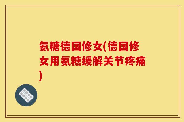 氨糖德国修女(德国修女用氨糖缓解关节) 氨糖德国修女(德国修女用氨糖缓解关节)