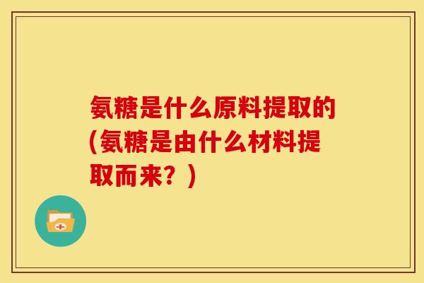 氨糖是什么原料提取的(氨糖是由什么材料提取而来?) 氨糖是什么原料提取的(氨糖是由什么材料提取而来?)