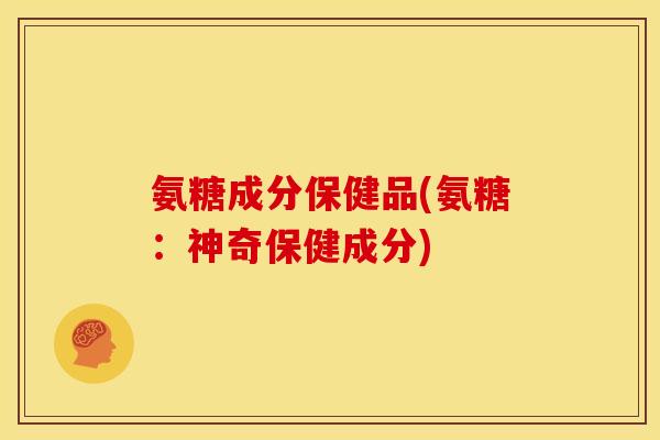 氨糖成分保健品(氨糖:神奇保健成分) 氨糖成分保健品(氨糖:神奇保健成分)