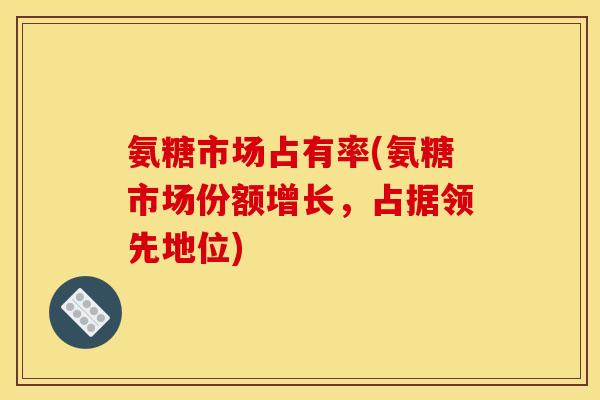 氨糖市场占有率(氨糖市场份额增长，占据领先地位)