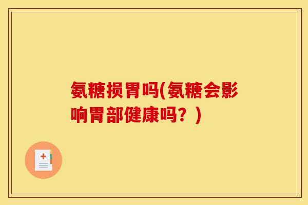 氨糖损胃吗(氨糖会影响胃部健康吗?) 氨糖损胃吗(氨糖会影响胃部健康吗?)