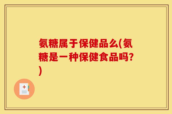氨糖属于保健品么(氨糖是一种保健食品吗？)