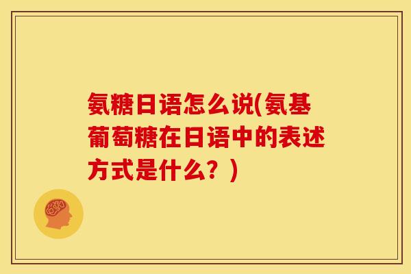 氨糖日语怎么说(氨基葡萄糖在日语中的表述方式是什么?) 氨糖日语怎么说(氨基葡萄糖在日语中的表述方式是什么?)