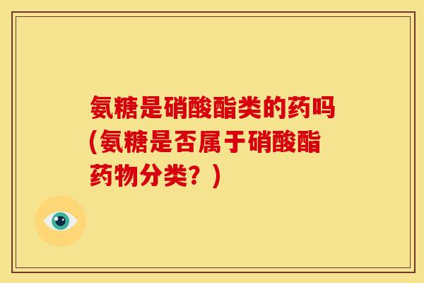 氨糖是硝酸酯类的药吗(氨糖是否属于硝酸酯分类？)