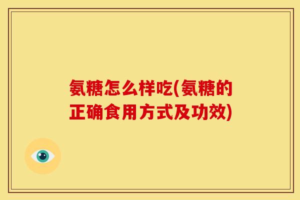 氨糖怎么样吃(氨糖的正确食用方式及功效) 氨糖怎么样吃(氨糖的正确食用方式及功效)