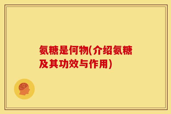 氨糖是何物(介绍氨糖及其功效与作用)