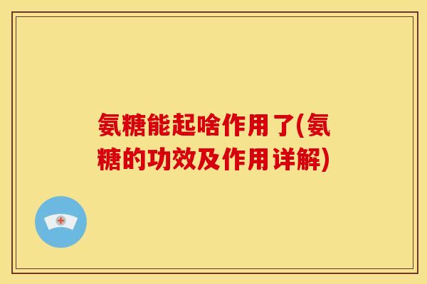 氨糖能起啥作用了(氨糖的功效及作用详解)