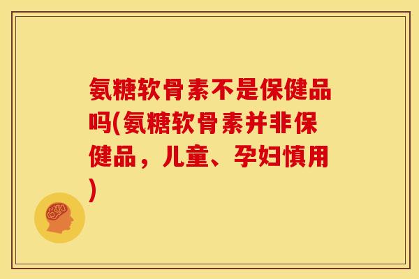 氨糖软骨素不是保健品吗(氨糖软骨素并非保健品,儿童、孕妇慎用) 氨糖软骨素不是保健品吗(氨糖软骨素并非保健品,儿童、孕妇慎用)