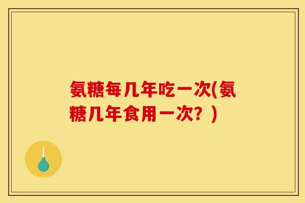 氨糖每几年吃一次(氨糖几年食用一次?) 氨糖每几年吃一次(氨糖几年食用一次?)