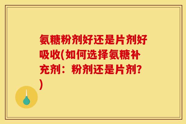 氨糖粉剂好还是片剂好吸收(如何选择氨糖补充剂:粉剂还是片剂?) 氨糖粉剂好还是片剂好吸收(如何选择氨糖补充剂:粉剂还是片剂?)
