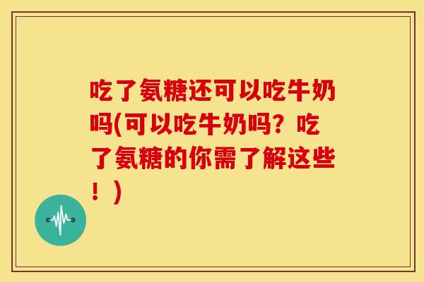 吃了氨糖还可以吃牛奶吗(可以吃牛奶吗?吃了氨糖的你需了解这些!) 吃了氨糖还可以吃牛奶吗(可以吃牛奶吗?吃了氨糖的你需了解这些!)