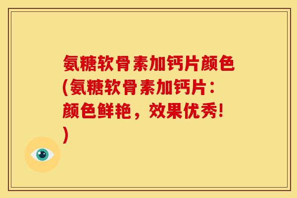 氨糖软骨素加钙片颜色(氨糖软骨素加钙片:颜色鲜艳,效果优秀!) 氨糖软骨素加钙片颜色(氨糖软骨素加钙片:颜色鲜艳,效果优秀!)