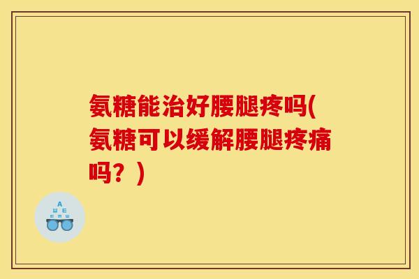 氨糖能好腰腿疼吗(氨糖可以缓解腰腿吗?) 氨糖能好腰腿疼吗(氨糖可以缓解腰腿吗?)