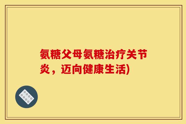 氨糖父母氨糖,迈向健康生活) 氨糖父母氨糖,迈向健康生活)