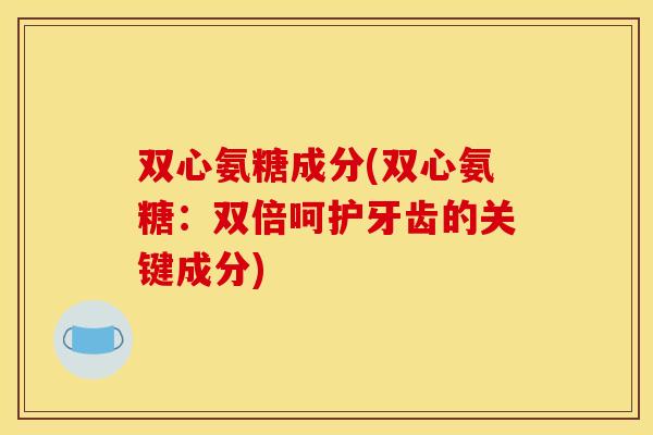双心氨糖成分(双心氨糖:双倍呵护牙齿的关键成分) 双心氨糖成分(双心氨糖:双倍呵护牙齿的关键成分)