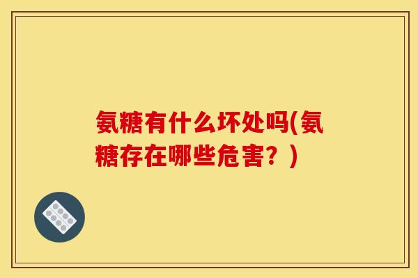 氨糖有什么坏处吗(氨糖存在哪些危害?) 氨糖有什么坏处吗(氨糖存在哪些危害?)