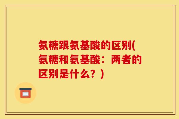 氨糖跟氨基酸的区别(氨糖和氨基酸：两者的区别是什么？)