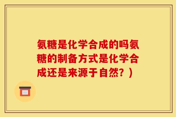 氨糖是化学合成的吗氨糖的制备方式是化学合成还是来源于自然？)