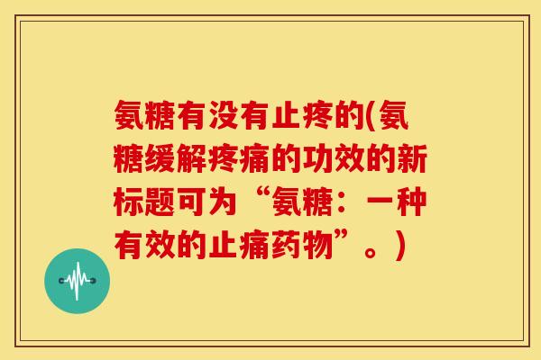 氨糖有没有止疼的(氨糖缓解的功效的新标题可为“氨糖:一种有效的”。) 氨糖有没有止疼的(氨糖缓解的功效的新标题可为“氨糖:一种有效的”。)