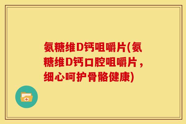 氨糖维D钙咀嚼片(氨糖维D钙口腔咀嚼片，细心呵护骨骼健康)