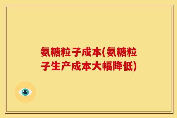 氨糖粒子成本(氨糖粒子生产成本大幅降低)