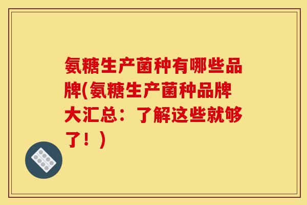 氨糖生产菌种有哪些品牌(氨糖生产菌种品牌大汇总：了解这些就够了！)
