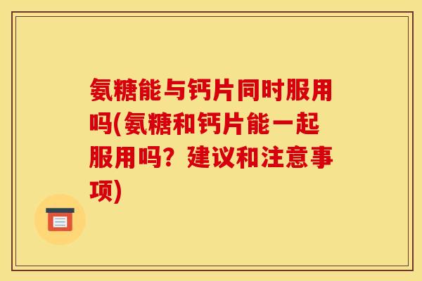 氨糖能与钙片同时服用吗(氨糖和钙片能一起服用吗?建议和注意事项) 氨糖能与钙片同时服用吗(氨糖和钙片能一起服用吗?建议和注意事项)