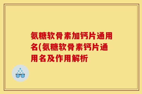 氨糖软骨素加钙片通用名(氨糖软骨素钙片通用名及作用解析 氨糖软骨素加钙片通用名(氨糖软骨素钙片通用名及作用解析