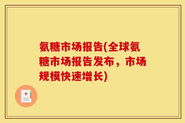 氨糖市场报告(全球氨糖市场报告发布,市场规模快速增长) 氨糖市场报告(全球氨糖市场报告发布,市场规模快速增长)