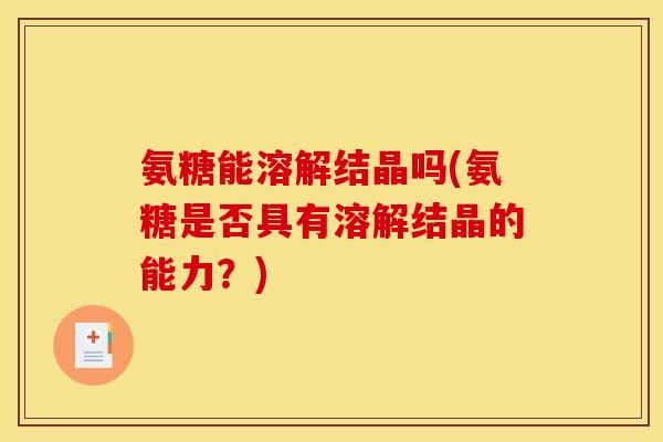 氨糖能溶解结晶吗(氨糖是否具有溶解结晶的能力?) 氨糖能溶解结晶吗(氨糖是否具有溶解结晶的能力?)