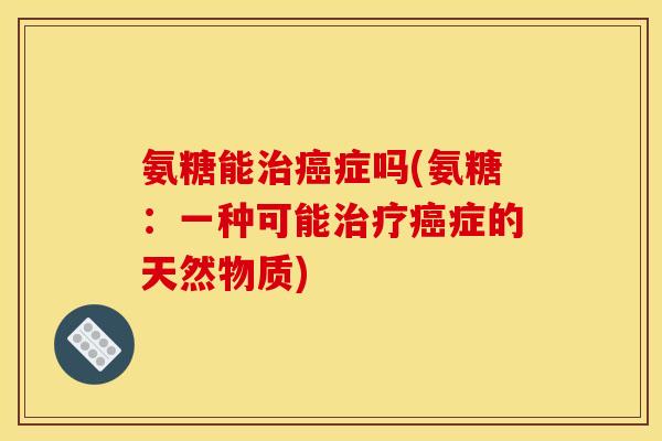 氨糖能症吗(氨糖:一种可能症的天然物质) 氨糖能症吗(氨糖:一种可能症的天然物质)