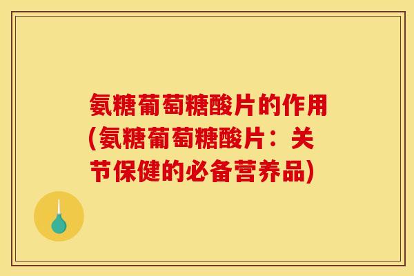 氨糖葡萄糖酸片的作用(氨糖葡萄糖酸片:关节保健的必备营养品) 氨糖葡萄糖酸片的作用(氨糖葡萄糖酸片:关节保健的必备营养品)