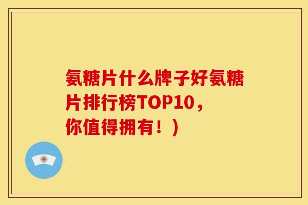 氨糖片什么牌子好氨糖片排行榜TOP10,你值得拥有!) 氨糖片什么牌子好氨糖片排行榜TOP10,你值得拥有!)