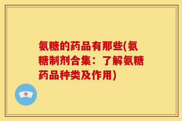 氨糖的药品有那些(氨糖制剂合集：了解氨糖药品种类及作用)