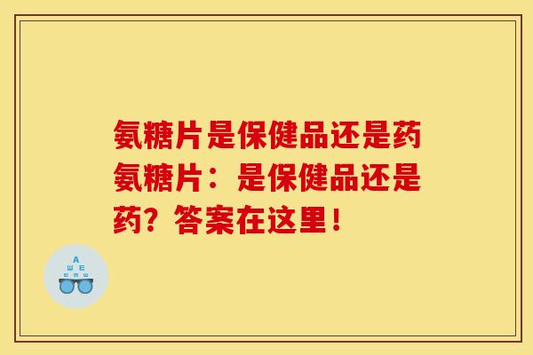 氨糖片是保健品还是药氨糖片:是保健品还是药?答案在这里! 氨糖片是保健品还是药氨糖片:是保健品还是药?答案在这里!