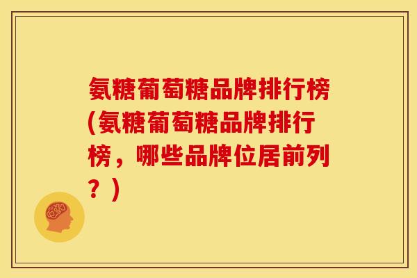 氨糖葡萄糖品牌排行榜(氨糖葡萄糖品牌排行榜，哪些品牌位居前列？)